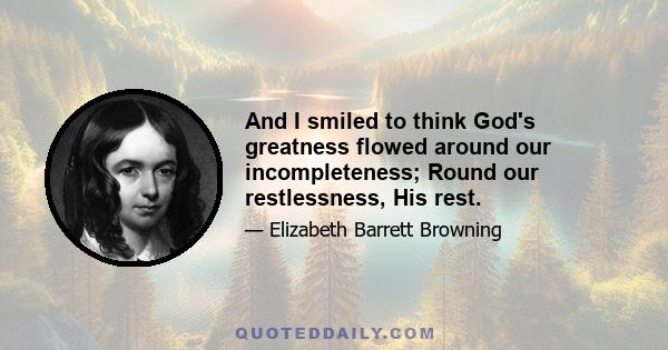 And I smiled to think God's greatness flowed around our incompleteness; Round our restlessness, His rest.