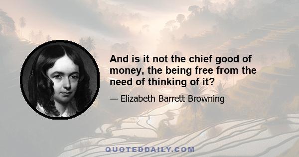 And is it not the chief good of money, the being free from the need of thinking of it?