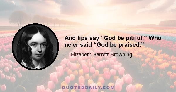 And lips say “God be pitiful,” Who ne'er said “God be praised.”