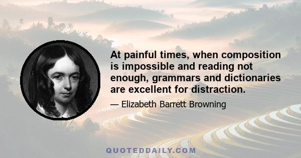 At painful times, when composition is impossible and reading not enough, grammars and dictionaries are excellent for distraction.