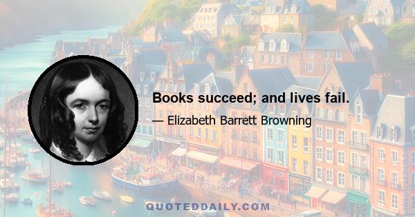 Books succeed; and lives fail.