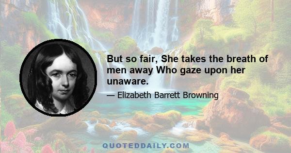 But so fair, She takes the breath of men away Who gaze upon her unaware.