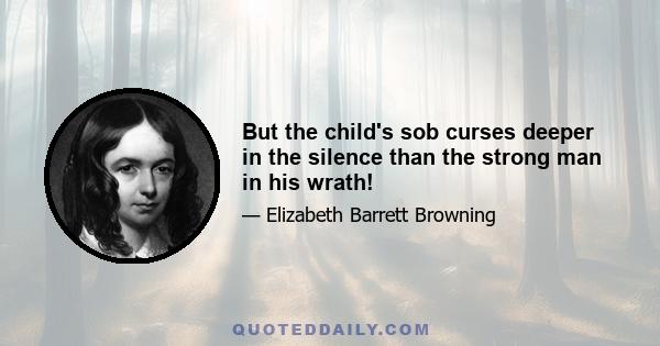 But the child's sob curses deeper in the silence than the strong man in his wrath!