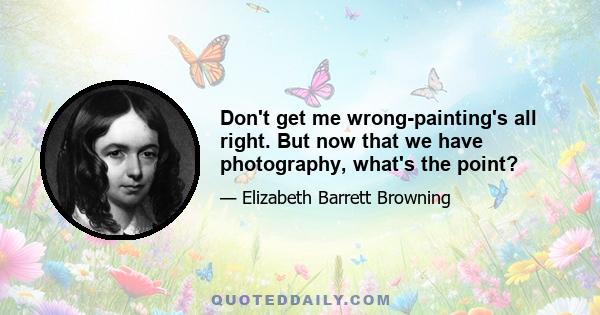 Don't get me wrong-painting's all right. But now that we have photography, what's the point?