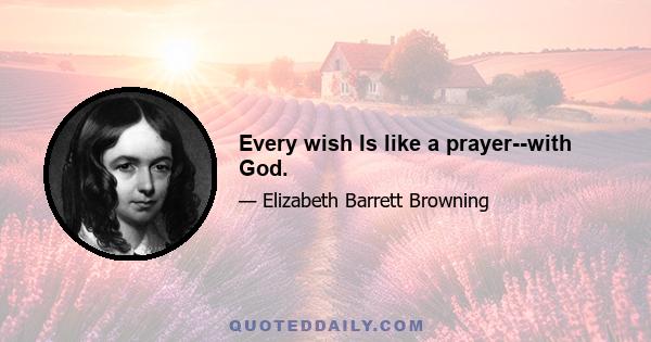 Every wish Is like a prayer--with God.