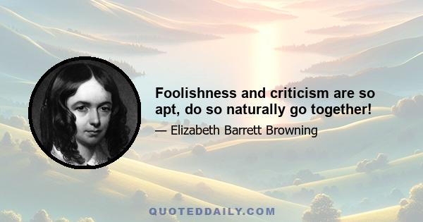 Foolishness and criticism are so apt, do so naturally go together!