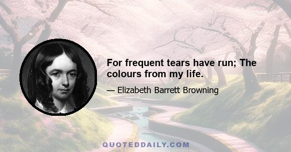 For frequent tears have run; The colours from my life.