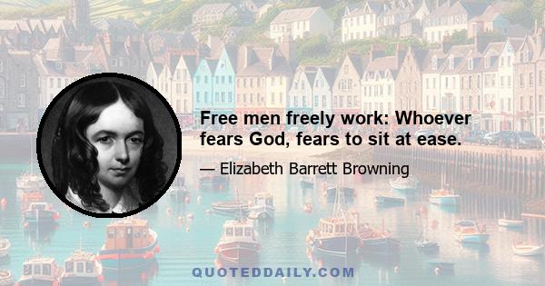 Free men freely work: Whoever fears God, fears to sit at ease.