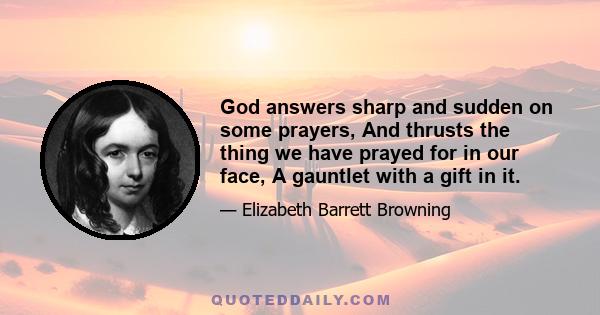 God answers sharp and sudden on some prayers, And thrusts the thing we have prayed for in our face, A gauntlet with a gift in it.