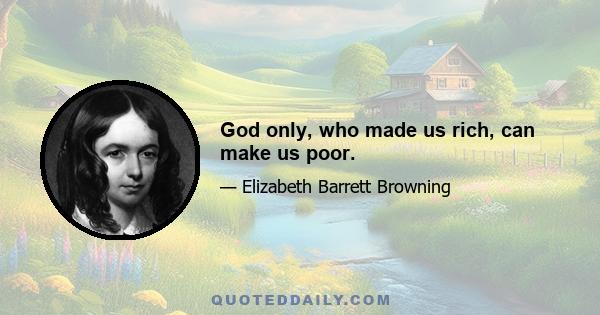 God only, who made us rich, can make us poor.