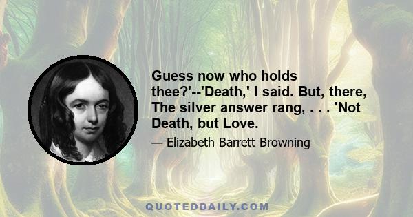 Guess now who holds thee?'--'Death,' I said. But, there, The silver answer rang, . . . 'Not Death, but Love.