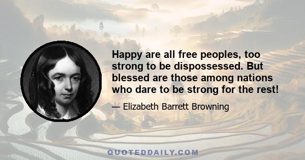 Happy are all free peoples, too strong to be dispossessed. But blessed are those among nations who dare to be strong for the rest!