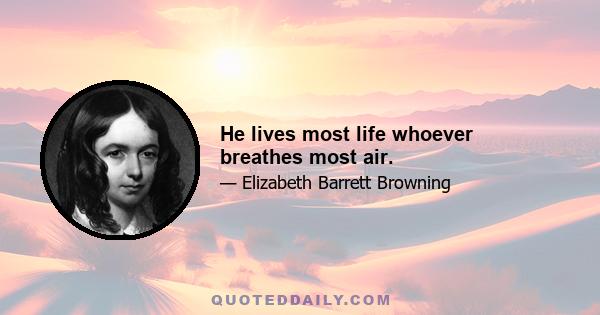 He lives most life whoever breathes most air.