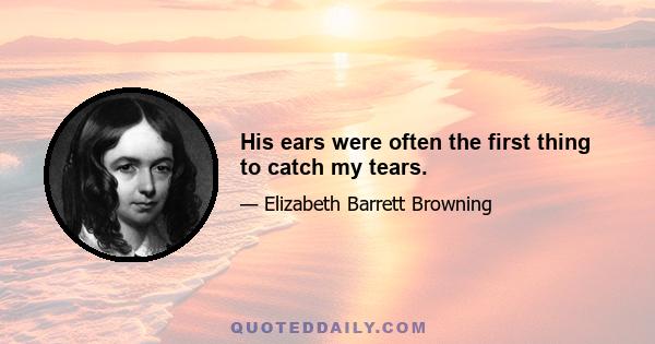 His ears were often the first thing to catch my tears.