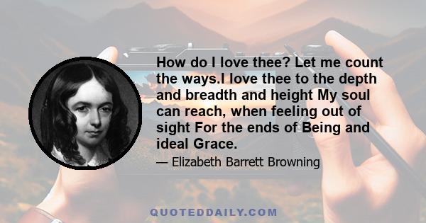 How do I love thee? Let me count the ways.I love thee to the depth and breadth and height My soul can reach, when feeling out of sight For the ends of Being and ideal Grace.