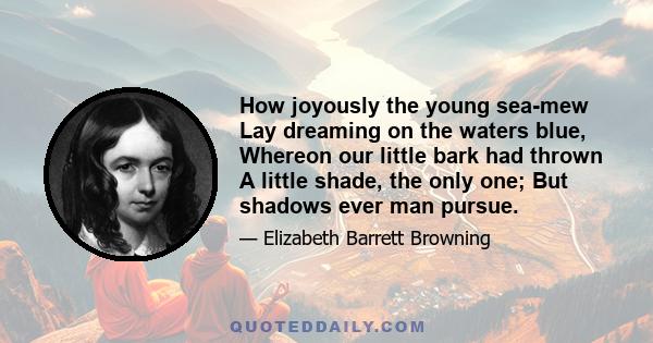 How joyously the young sea-mew Lay dreaming on the waters blue, Whereon our little bark had thrown A little shade, the only one; But shadows ever man pursue.