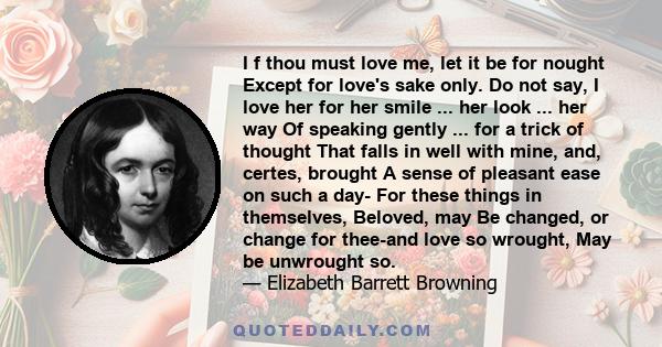 I f thou must love me, let it be for nought Except for love's sake only. Do not say, I love her for her smile ... her look ... her way Of speaking gently ... for a trick of thought That falls in well with mine, and,