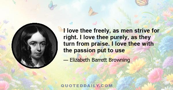 I love thee freely, as men strive for right. I love thee purely, as they turn from praise. I love thee with the passion put to use