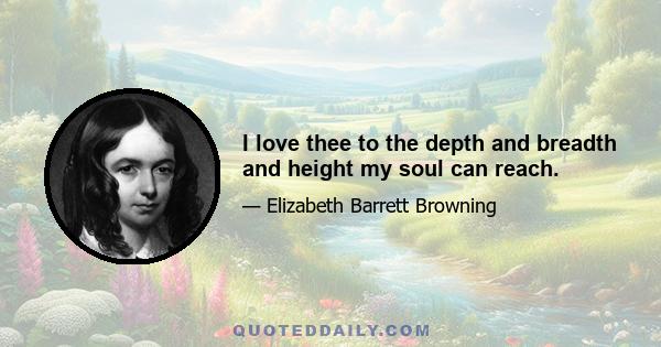 I love thee to the depth and breadth and height my soul can reach.