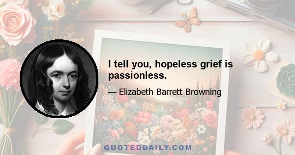 I tell you, hopeless grief is passionless.