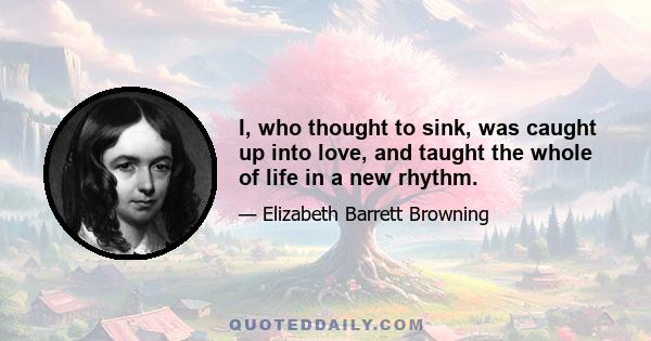 I, who thought to sink, was caught up into love, and taught the whole of life in a new rhythm.