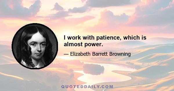 I work with patience, which is almost power.