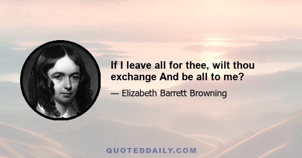 If I leave all for thee, wilt thou exchange And be all to me?