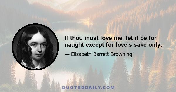 If thou must love me, let it be for naught except for love's sake only.