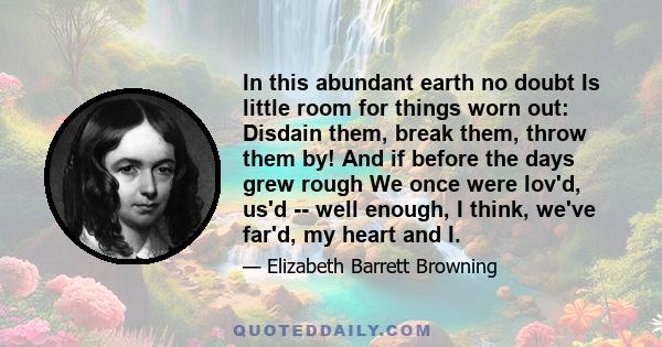 In this abundant earth no doubt Is little room for things worn out: Disdain them, break them, throw them by! And if before the days grew rough We once were lov'd, us'd -- well enough, I think, we've far'd, my heart and