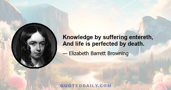 Knowledge by suffering entereth, And life is perfected by death.