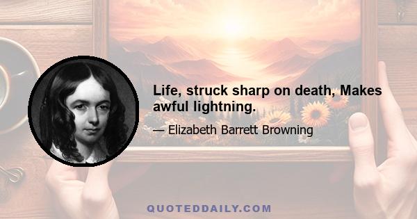 Life, struck sharp on death, Makes awful lightning.