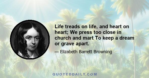 Life treads on life, and heart on heart; We press too close in church and mart To keep a dream or grave apart.