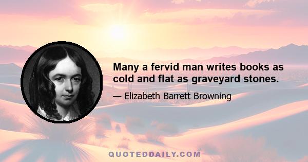 Many a fervid man writes books as cold and flat as graveyard stones.