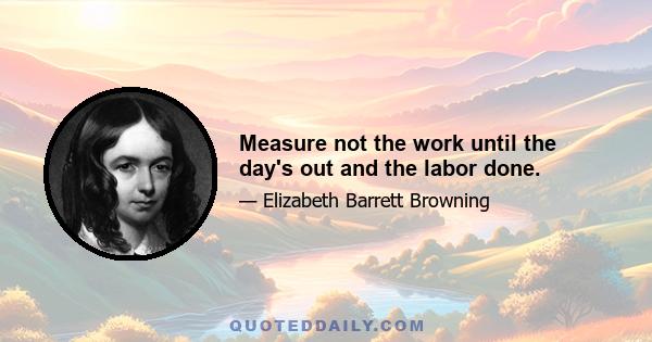 Measure not the work until the day's out and the labor done.