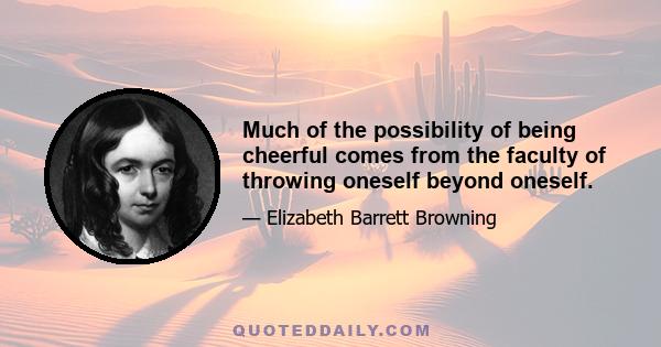 Much of the possibility of being cheerful comes from the faculty of throwing oneself beyond oneself.