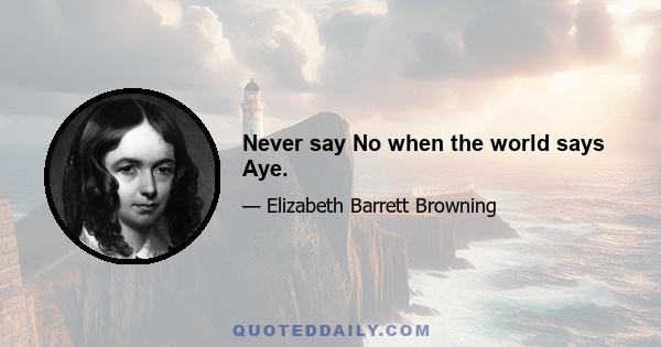 Never say No when the world says Aye.