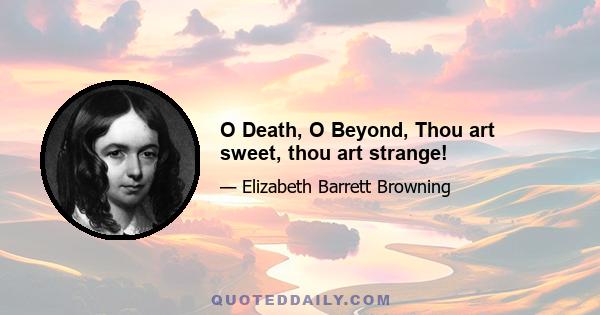 O Death, O Beyond, Thou art sweet, thou art strange!