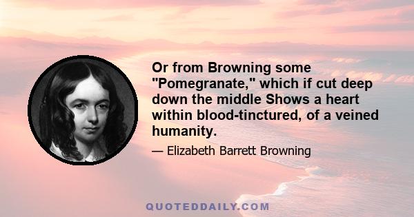 Or from Browning some Pomegranate, which if cut deep down the middle Shows a heart within blood-tinctured, of a veined humanity.