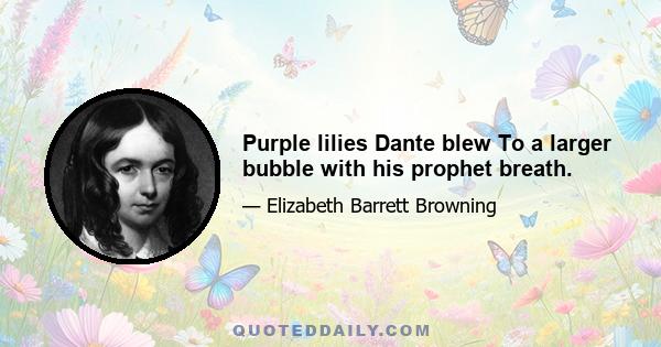 Purple lilies Dante blew To a larger bubble with his prophet breath.