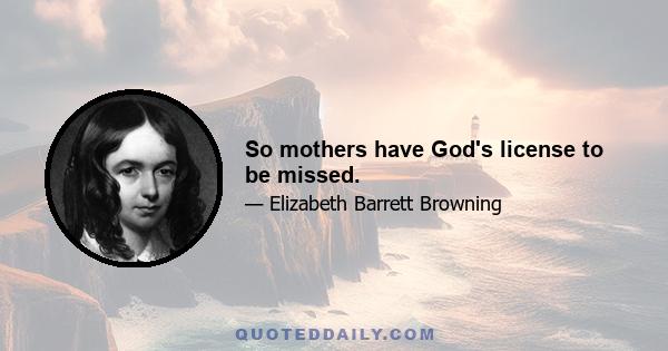 So mothers have God's license to be missed.