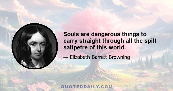 Souls are dangerous things to carry straight through all the spilt saltpetre of this world.