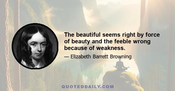 The beautiful seems right by force of beauty and the feeble wrong because of weakness.