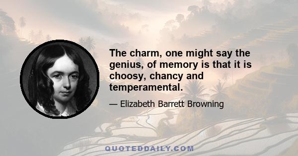 The charm, one might say the genius, of memory is that it is choosy, chancy and temperamental.