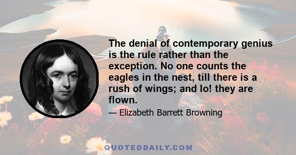 The denial of contemporary genius is the rule rather than the exception. No one counts the eagles in the nest, till there is a rush of wings; and lo! they are flown.