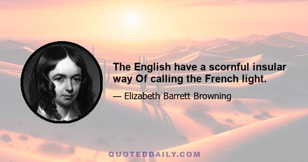 The English have a scornful insular way Of calling the French light.