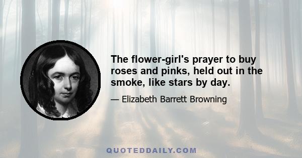 The flower-girl's prayer to buy roses and pinks, held out in the smoke, like stars by day.