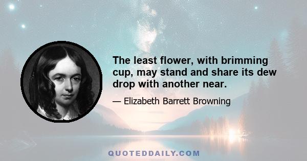 The least flower, with brimming cup, may stand and share its dew drop with another near.