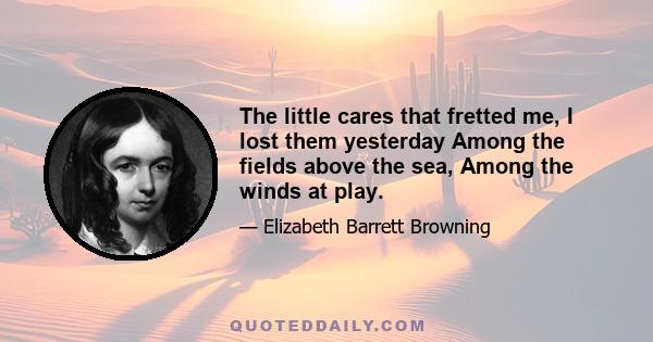 The little cares that fretted me, I lost them yesterday Among the fields above the sea, Among the winds at play.