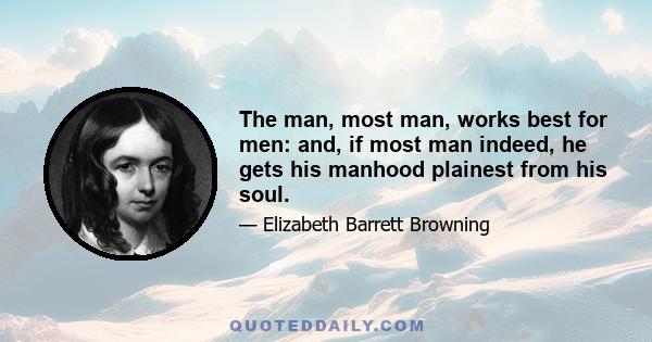 The man, most man, works best for men: and, if most man indeed, he gets his manhood plainest from his soul.