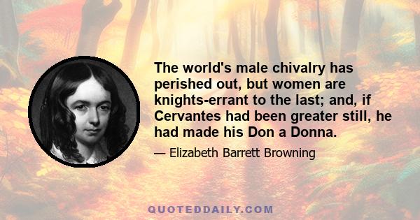 The world's male chivalry has perished out, but women are knights-errant to the last; and, if Cervantes had been greater still, he had made his Don a Donna.